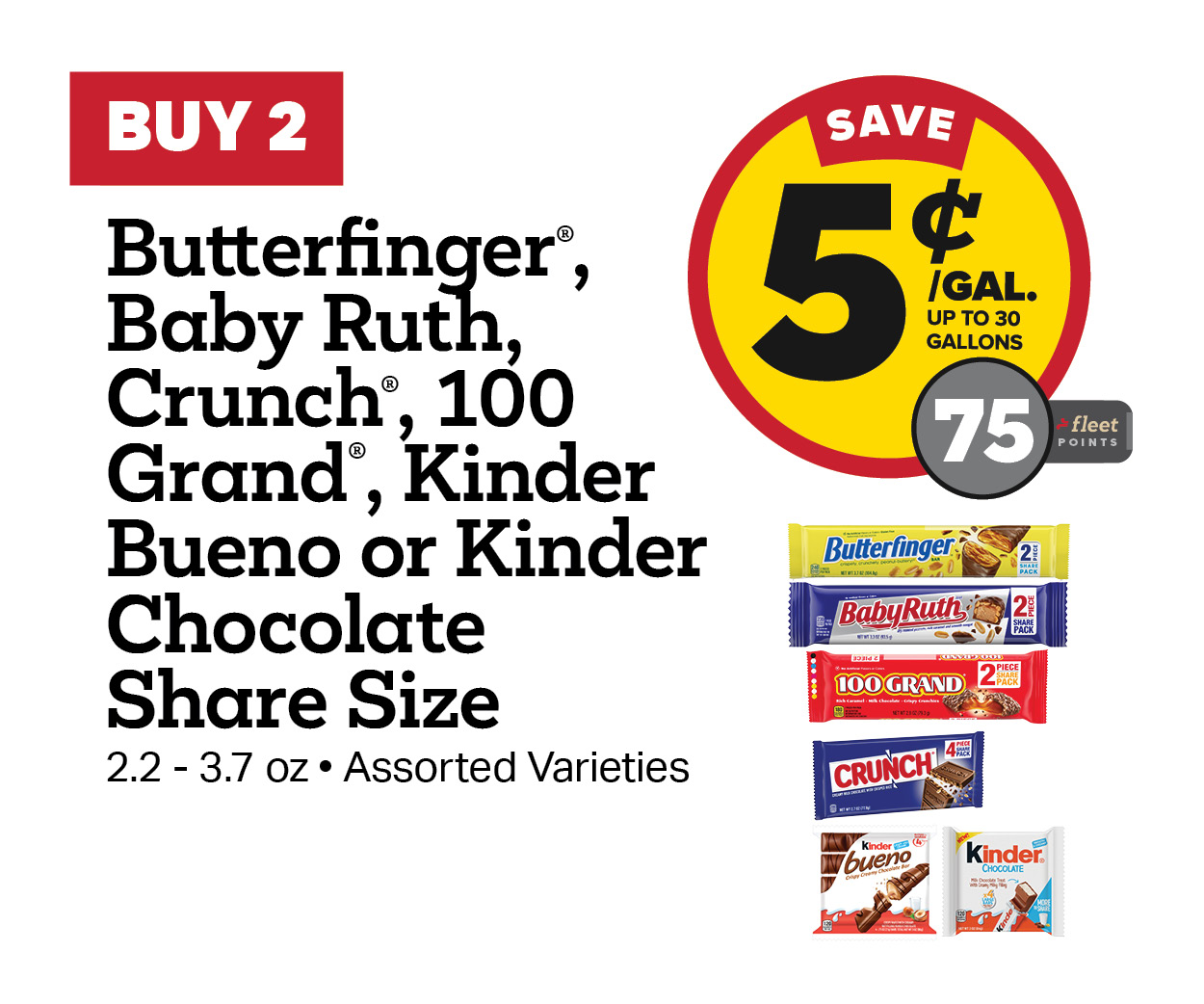 Buy 2 Butterfinger, Baby Ruth, Crunch, 100 Grand, or Kinder Bueno Share Size Chocolate Earn 5 Cents Per Gallon or 75 Fleet Points