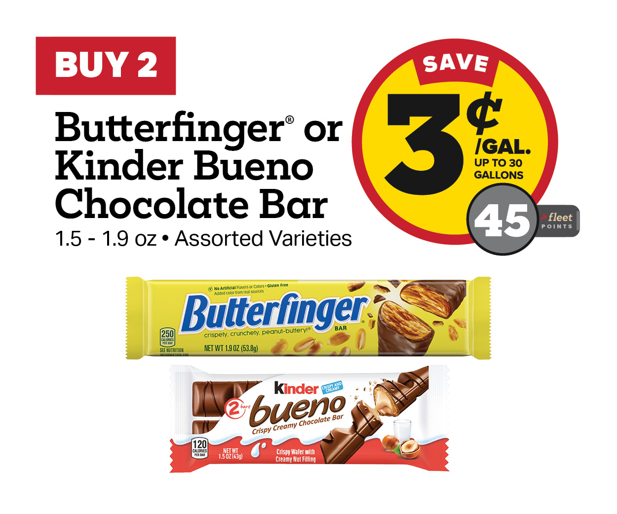 Buy 2 Butterfinger or Kinder Bueno Chocolate 1.5-1.9oz Earn 3 Cents Per Gallon or 45 Fleet Points