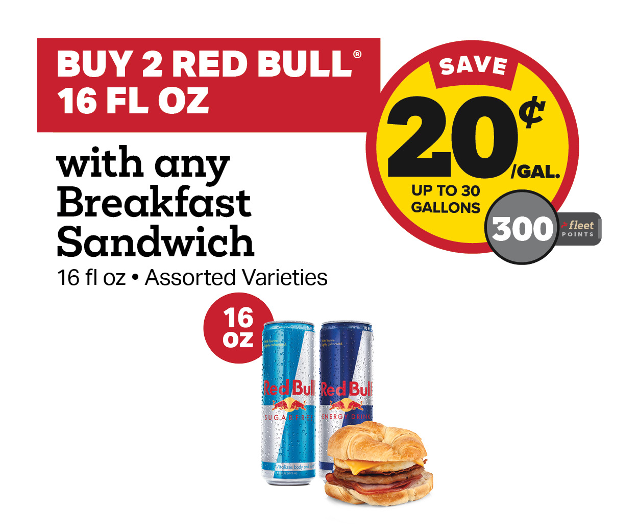 Buy 2 Red Bull 16oz with any Breakfast Sandwich Earn 20 Cents Per Gallon or 300 Fleet Points