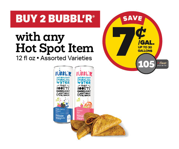 Buy 2 bubbl'r 12oz with any Hot Spot Item Earn 7 Cents Per Gallon or 105 Fleet Points