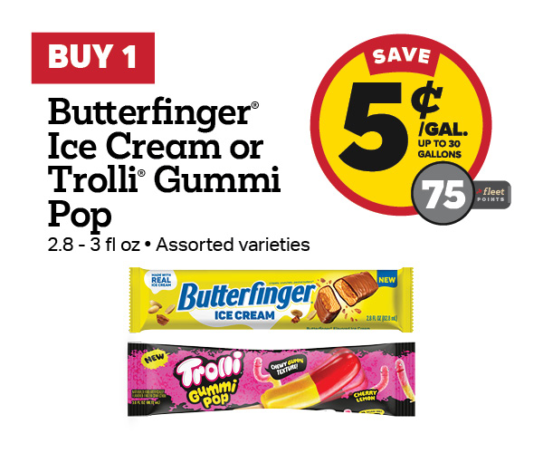 Buy 1 Butterfinger Ice Cream 2.8oz or Trolli Gummi Pop 3oz – 5¢/gal or 75 Fleet Points
