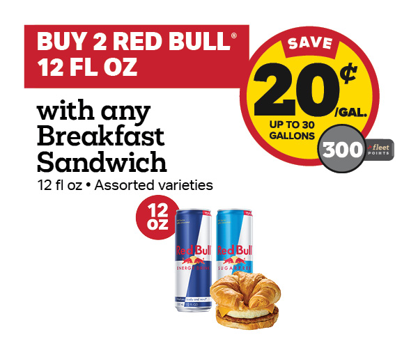 Buy 2 Red Bull 12oz with any Breakfast Sandwich Earn 20 Cents Per Gallon or 300 Fleet Points