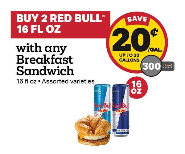Buy 2 Red Bull 16oz with any Breakfast Sandwich Earn 20 Cents Per Gallon or 300 Fleet Points