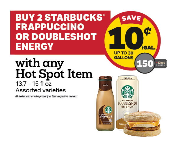 Buy 2 Starbucks Frappuccino or Doubleshot Energy with a Hot Spot Item Earn 10 Cents Per Gallon or 150 Fleet Points