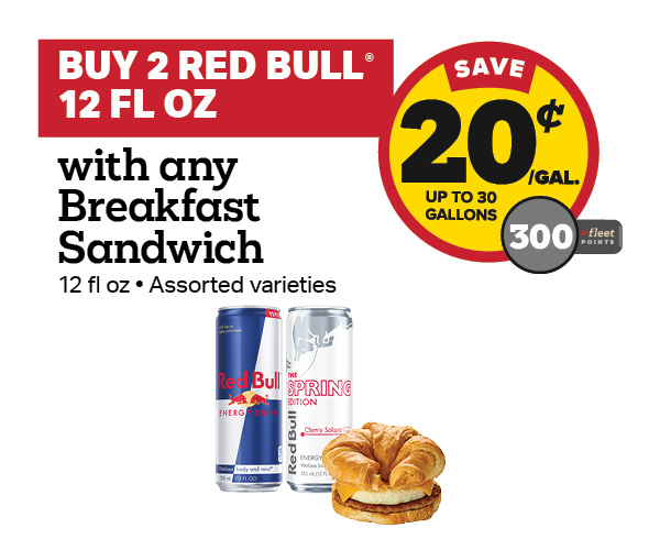 Buy 2 Red Bull 12oz with any Breakfast Sandwich Earn 20 Cents Per Gallon or 300 Fleet Points