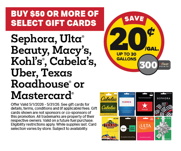 Buy $50+ Sephora, Ulta® Beauty, Macy’s, Kohl’s®, Cabela’s, Uber, Texas Roadhouse®, or Mastercard® Gift Card Earn 20 Cents Per Gallon or 300 Fleet Points